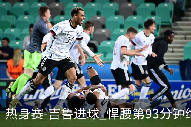 热身赛-吉鲁进球 悍腰第93分钟绝杀 法国2-1险胜